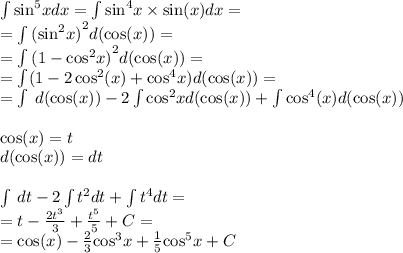 \int\limits { \sin }^{5} xdx = \int\limits { \sin }^{4} x \times \sin(x) dx = \\ = \int\limits {( { \sin }^{2}x )}^{2} d( \cos(x)) = \\ = \int\limits {(1 - { \cos }^{2}x) }^{2} d( \cos(x)) = \\ = \int\limits(1 - 2 \cos ^{2} (x) + { \cos}^{4} x)d (\cos(x)) = \\ = \int\limits \: d (\cos(x)) - 2\int\limits { \cos }^{2} x d( \cos(x)) + \int\limits \cos ^{4} (x) d (\cos(x)) \\ \\ \cos(x) = t \\ d (\cos(x)) = dt \\ \\ \int\limits \: dt - 2\int\limits {t}^{2} dt + \int\limits {t}^{4} dt = \\ = t - \frac{2 {t}^{3} }{3} + \frac{ {t}^{5} }{5} + C = \\ = \cos(x) - \frac{2}{3} { \cos }^{3} x + \frac{1}{5 } { \cos}^{5} x + C
