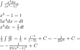 \int\limits \frac{ {x}^{4}dx }{ {( {x}^{5} - 1) }^{6} } \\ \\ {x}^{5} - 1 = t \\ 5 {x}^{4} dx = dt \\ {x}^{4} dx = \frac{1}{5} dt \\ \\ \frac{1}{5} \int\limits \frac{dt}{ {t}^{6} } = \frac{1}{5} \times \frac{ {t}^{ - 5} }{( - 5)} + C = - \frac{1}{25 {t}^{5} } + C = \\ = - \frac{1}{25 {( {x}^{5} - 1)}^{5} } + C