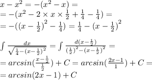 x - {x}^{2} = - ( {x}^{2} - x) = \\ = - ( {x}^{2} - 2 \times x \times \frac{1}{2} + \frac{1}{4} - \frac{1}{4} ) = \\ = - ( {(x - \frac{1}{2} )}^{2} - \frac{1}{4} ) = \frac{1}{4} - {(x - \frac{1}{2} )}^{2} \\ \\ \int\limits \frac{dx}{ \sqrt{ \frac{1}{4} - {(x - \frac{1}{2} )}^{2} } } = \int\limits \frac{d(x - \frac{1}{2} )}{ {( \frac{1}{2} )}^{2} - {(x - \frac{1}{2}) }^{2} } = \\ = arcsin( \frac{x - \frac{1}{2} }{ \frac{1}{2} } ) +C = arcsin( \frac{2x - 1}{1} ) + C= \\ = arcsin(2x - 1) + C