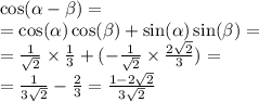 \cos( \alpha - \beta ) = \\ = \cos( \alpha ) \cos( \beta ) + \sin( \alpha ) \sin( \beta ) = \\ = \frac{1}{ \sqrt{2} } \times \frac{1}{3} + ( - \frac{ 1}{ \sqrt{2} } \times \frac{2 \sqrt{2} }{3} ) = \\ = \frac{1}{3 \sqrt{2} } - \frac{2}{3} = \frac{1 - 2 \sqrt{2} }{3 \sqrt{2} }