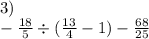 3) \\ - \frac{18}{5} \div ( \frac{13}{4} - 1) - \frac{68}{25}
