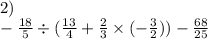 2) \\ - \frac{18}{5} \div ( \frac{13}{4} + \frac{2}{3} \times ( - \frac{3}{2} )) - \frac{68}{25}