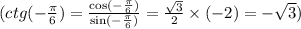 (ctg( - \frac{\pi}{6} ) = \frac{ \cos( - \frac{\pi}{6} ) }{ \sin( - \frac{\pi }{6} ) } = \frac{ \sqrt{3} }{2} \times ( - 2) = - \sqrt{3} ) \\