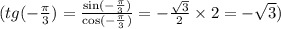(tg( - \frac{\pi}{3}) = \frac{ \sin( - \frac{\pi}{3} ) }{ \cos( - \frac{\pi}{3} ) } = - \frac{ \sqrt{3} }{2} \times 2 = - \sqrt{3} ) \\