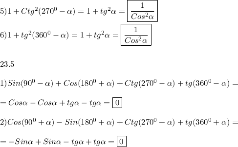 5)1+Ctg^{2}(270^{0}-\alpha)=1+tg^{2}\alpha=\boxed{\frac{1}{Cos^{2}\alpha}}\\\\6)1+tg^{2}(360^{0}-\alpha)=1+tg^{2}\alpha=\boxed{\frac{1}{Cos^{2}\alpha}}\\\\\\23.5\\\\1)Sin(90^{0}-\alpha)+Cos(180^{0}+\alpha)+Ctg(270^{0}-\alpha)+tg(360^{0}-\alpha)=\\\\=Cos\alpha -Cos\alpha+tg\alpha-tg\alpha=\boxed0\\\\2)Cos(90^{0}+\alpha)-Sin(180^{0}+\alpha)+Ctg(270^{0}+\alpha)+tg(360^{0}+\alpha)=\\\\=-Sin\alpha+Sin\alpha-tg\alpha+tg\alpha=\boxed{0}