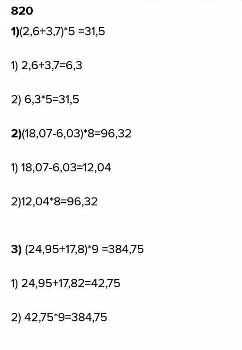 820. Выполните действия: 1) (2,6+3,7)×5 2) (18,07-6,03)×8 3) (24,95+17,8)×9 НАДО
