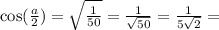 \cos(\frac{a}{2}) = \sqrt{\frac{1}{50}} = \frac{1}{\sqrt{50}} = \frac{1}{5\sqrt{2}} =