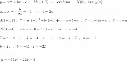 y=ax^2+bx+c\ \ ,\ \ M(-1;7)\ -\ vershina\ \ ,\ \ N(0;-4)\in y(x)\\\\x_{versh}=-\dfrac{b}{2a}=-1\ \ \to \ \ b=2a\\\\M(-1;7):\ \ 7=a\cdot (-1)^2+b\cdot (-1)+c=a-b+c\ \ ,\ \ 7=a-2a+c\ \ ,\ \ 7=c-a\\\\N(0;-4):\ \ -4=a\cdot 0+b\cdot 0+c\ \ \ \to \ \ \ c=-4\\\\7=c-a\ \ \to \ \ \ 7=-4-a\ \ \ \to \ \ \ \ a=-4-7\ \ ,\ \ a=-11\\\\b=2a\ \ ,\ \ b=-11\cdot 2=-22\\\\\\\underline {\ y=-11x^2-22x-4\ }