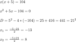 x(x+5)=104\\\\x^{2}+5x-104=0\\\\D=5^{2}-4*(-104)=25+416=441=21^{2}\\\\x_{1}=\frac{-5-21}{2}=-13\\\\x_{2}=\frac{-5+21}{2}=8