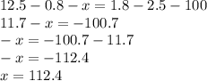 12.5 - 0.8 - x = 1.8 - 2.5 - 100 \\ 11.7 - x = - 100.7 \\ - x = - 100.7 - 11.7 \\ - x = - 112.4 \\ x = 112.4
