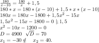 \frac{180}{x-10} =\frac{180}{x} +1,5\\180*x=180*(x-10)+1,5*x*(x-10)\\180x=180x-1800+1,5x^2-15x\\1,5x^2-15x-1800=0\ |;1,5\\x^2-10x-1200=0\\D=4900\ \ \sqrt{D}=70\\x_1=-30\notin \ \ \ x_2=40 .