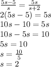 \frac{5s-5}{s} = \frac{5s}{s+2} \\2(5s-5)=5s\\10s-10=5s\\10s-5s=10\\5s=10\\s=\frac{10}{5} \\s=2