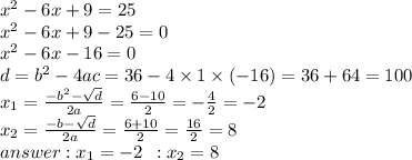 {x}^{2} - 6x + 9 = 25 \\ {x}^{2} - 6x + 9 - 25 = 0 \\ {x}^{2} - 6x - 16 = 0 \\ d = {b}^{2} - 4ac = 36 - 4 \times 1 \times ( - 16) = 36 + 64 = 100 \\ x_1 = \frac{ { - b}^{2} - \sqrt{d} }{2a} = \frac{6 - 10}{2} = - \frac{4}{2} = - 2 \\ x_2 = \frac{ - b - \sqrt{d} }{2a} = \frac{6 + 10}{2} = \frac{16}{2} = 8 \\ answer : x_1= - 2 \: \: : x_2 = 8