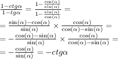 \frac{1 - ctg \alpha }{1 - tg \alpha } = \frac{1 - \frac{ \cos( \alpha ) }{ \sin( \alpha ) } }{1 - \frac{ \sin( \alpha ) }{ \cos( \alpha ) } } = \\ = \frac{ \sin( \alpha ) - \cos( \alpha ) }{ \sin( \alpha ) } \times \frac{ \cos( \alpha ) }{ \cos( \alpha ) - \sin( \alpha ) } = \\ = - \frac{ \cos( \alpha ) - \sin( \alpha ) }{ \sin( \alpha ) } \times \frac{ \cos( \alpha ) }{ \cos( \alpha ) - \sin( \alpha ) } = \\ = - \frac{ \cos( \alpha ) }{ \sin( \alpha ) } = - ctg \alpha
