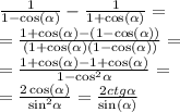 \frac{1}{1 - \cos( \alpha ) } - \frac{1}{1 + \cos( \alpha ) } = \\ = \frac{1 + \cos( \alpha ) - (1 - \cos( \alpha )) }{(1 + \cos( \alpha ) (1 - \cos( \alpha ) ) } = \\ = \frac{1 + \cos( \alpha ) - 1 + \cos( \alpha ) }{1 - { \cos }^{2} \alpha } = \\ = \frac{2 \cos( \alpha ) }{ { \sin }^{2} \alpha } = \frac{2ctg \alpha }{ \sin( \alpha ) }