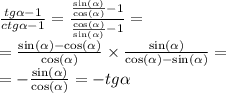 \frac{tg \alpha - 1}{ctg \alpha - 1} = \frac{ \frac{ \sin( \alpha ) }{ \cos( \alpha ) } - 1}{ \frac{ \cos( \alpha ) }{ \sin( \alpha ) } - 1 } = \\ = \frac{ \sin( \alpha ) - \cos( \alpha ) }{ \cos( \alpha ) } \times \frac{ \sin( \alpha ) }{ \cos( \alpha ) - \sin( \alpha ) } = \\ = - \frac{ \sin( \alpha ) }{ \cos( \alpha ) } = - tg \alpha