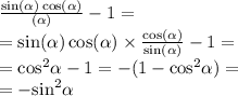 \frac{ \sin( \alpha ) \cos( \alpha ) }{ \tg( \alpha ) } - 1 = \\ = \sin( \alpha ) \cos( \alpha ) \times \frac{ \cos( \alpha ) }{ \sin( \alpha ) } - 1 = \\ = { \cos }^{2} \alpha - 1 = - (1 - { \cos }^{2} \alpha ) = \\ = - { \sin}^{2} \alpha