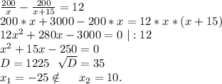 \frac{200}{x}-\frac{200}{x+15} =12\\200*x+3000-200*x=12*x*(x+15)\\12x^2+280x-3000=0\ |:12\\x^2+15x-250=0\\D=1225\ \ \sqrt{D}=35\\x_1=-25\notin\ \ \ \ x_2=10.