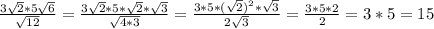 \frac{3\sqrt{2}*5\sqrt{6}}{\sqrt{12}}=\frac{3\sqrt{2}*5*\sqrt{2}*\sqrt{3}}{\sqrt{4*3}}=\frac{3*5*(\sqrt{2})^2*\sqrt{3}}{2\sqrt{3}}=\frac{3*5*2}{2}=3*5=15