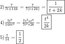 2)\frac{7}{7t+14k}=\frac{7}{7(t+2k)}=\boxed{\frac{1}{t+2k}}\\\\4)\frac{7t^{6} }{14kt^{2}}=\frac{7t^{2}*t^{4}}{7t^{2}*2k }=\boxed{\frac{t^{4} }{2k}} \\\\5)\frac{7}{14} =\boxed{\frac{1}{2}}