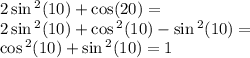 2 \sin {}^{2} (10) + \cos(20) = \\ 2 \sin {}^{2} (10) + \cos {}^{2} (10) - \sin {}^{2} (10) = \\ \cos {}^{2} (10) + \sin {}^{2} (10) = 1
