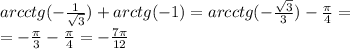 arcctg( - \frac{1}{ \sqrt{3} }) + arctg( - 1) = arcctg( - \frac{ \sqrt{3} }{3} ) - \frac{\pi}{4} = \\ = - \frac{\pi}{3} - \frac{\pi}{4} = - \frac{7\pi}{12}