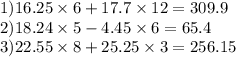 1)16.25 \times 6 + 17.7 \times 12 = 309.9 \\ 2)18.24 \times 5 - 4.45 \times 6 = 65.4 \\ 3)22.55 \times 8 + 25.25 \times 3 = 256.15