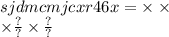 sjdmcmjcxr46x = \times \times \sqrt[ |0 \sqrt{.1} | ]} \times \frac{?}{?} \times \frac{?}{?}