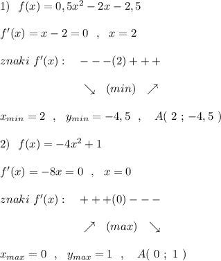 1)\ \ f(x)=0,5x^2-2x-2,5\\\\f'(x)=x-2=0\ \ ,\ \ x=2\\\\znaki\ f'(x):\ \ \ ---(2)+++\\\\{}\qquad \qquad \qquad \ \ \ \searrow \ \ (min)\ \ \nearrow \\\\x_{min}=2\ \ ,\ \ y_{min}=-4,5\ \ ,\ \ \ A(\ 2\ ;\, -4,5\ )\\\\2)\ \ f(x)=-4x^2+1\\\\f'(x)=-8x=0\ \ ,\ \ x=0\\\\znaki\ f'(x):\ \ \ +++(0)---\\\\{}\qquad \qquad \qquad \ \ \ \nearrow \ \ (max)\ \ \searrow \\\\x_{max}=0\ \ ,\ \ y_{max}=1\ \ ,\ \ \ A(\ 0\ ;\ 1\ )