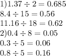1)1.37 \div 2 = 0.685 \\ 8.4 \div 15 = 0.56 \\ 11.16 \div 18 = 0.62 \\ 2)0.4 \div 8 = 0.05 \\ 0.3 \div 5 =0.06 \\ 0.8 \div 5 = 0.16