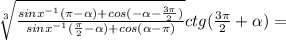 \sqrt[3]{\frac{sinx^{-1}(\pi -\alpha )+cos(-\alpha -\frac{3\pi }{2} ) }{sinx^{-1}(\frac{\pi }{2}-\alpha )+cos(\alpha -\pi )} } ctg(\frac{3\pi }{2}+\alpha )=