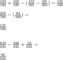 \frac{103}{580} + \frac{102}{580} - ( \frac{152}{580} - \frac{68}{580} ) = \frac{121}{580} \\ \\ \frac{205}{580} - ( \frac{84}{580} ) = \\ \\ \frac{121}{580} \\ \\ \\ \frac{619}{925} - \frac{586}{925} + \frac{53}{925} = \\ \\ \frac{86}{925}