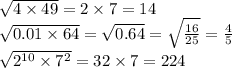 \sqrt{4 \times 49} = 2 \times 7 = 14 \\ \sqrt{0.01 \times 64} = \sqrt{0.64} = \sqrt{ \frac{16}{25} } = \frac{4}{5} \\ \sqrt{2 {}^{10} \times 7 ^{2} } = 32 \times 7 = 224