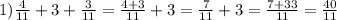 1)\frac{4}{11} + 3 + \frac{3}{11} = \frac{4 + 3}{11} + 3 = \frac{7}{11} + 3 = \frac{7 + 33}{11} = \frac{40}{11}