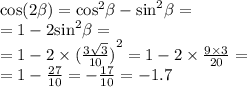 \cos(2 \beta ) = { \cos}^{2} \beta - { \sin }^{2} \beta = \\ = 1 - 2 { \sin}^{2} \beta = \\ = 1 - 2 \times {( \frac{3 \sqrt{3} }{10} )}^{2} = 1 - 2 \times \frac{9 \times 3}{20} = \\ = 1 - \frac{27}{10} = - \frac{17}{10} = - 1.7