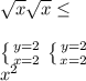 \sqrt{x} \sqrt{x} \leq \\ \\ \left \{ {{y=2} \atop {x=2}} \right. \left \{ {{y=2} \atop {x=2}} \right. \\ x^{2}