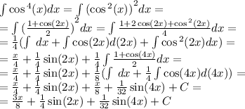 \int\limits \cos {}^{4} (x) dx = \int\limits { (\cos {}^{2}(x) )}^{2} dx = \\ = \int\limits {( \frac{1 + \cos(2x) }{2} )}^{2}d x = \int\limits \frac{1 + 2\cos(2x) + \cos {}^{2} (2x) }{4} dx = \\ = \frac{1}{4}( \int\limits \: dx + \int\limits \cos(2x) d(2x) + \int\limits \cos {}^{2} (2x) dx) = \\ = \frac{x}{4} + \frac{1}{4} \sin(2x) + \frac{1}{4} \int\limits \frac{1 + \cos(4x) }{2} dx = \\ = \frac{x}{4} + \frac{1}{4} \sin(2x) + \frac{1}{8} (\int\limits \: dx + \frac{1}{4} \int\limits \cos(4x) d(4x)) = \\ = \frac{x}{4} + \frac{1}{4 } \sin(2x) + \frac{x}{8} + \frac{1}{32} \sin(4x) + C= \\ = \frac{3x}{8} + \frac{1}{4} \sin(2x) + \frac{1}{32} \sin(4x) + C