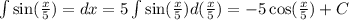 \int\limits \sin( \frac{x}{5} ) = dx = 5\int\limits \sin( \frac{x} {5} ) d( \frac{x}{5} ) = - 5 \cos( \frac{x}{5} ) + C \\