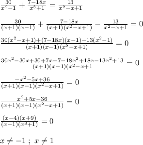 \frac{30}{x^{2}-1 }+\frac{7-18x}{x^{3}+1 }=\frac{13}{x^{2}-x+1 } \\\\\frac{30}{(x+1)(x-1) }+\frac{7-18x}{(x+1)(x^{2}-x+1)}-\frac{13}{x^{2}-x+1 }=0\\\\\frac{30(x^{2}-x+1)+(7-18x)(x-1)-13(x^{2}-1)}{(x+1)(x-1)(x^{2}-x+1) }=0\\\\\frac{30x^{2}-30x+30+7x-7-18x^{2} +18x-13x^{2}+13}{(x+1)(x-1)(x^{2}-x+1 }=0\\\\\frac{-x^{2}-5x+36 }{(x+1)(x-1)(x^{2}-x+1) }=0\\\\\frac{x^{2}+5x-36 }{(x+1)(x-1)(x^{2}-x+1) }=0\\\\\frac{(x-4)(x+9)}{(x-1)(x^{3}+1) }=0\\\\x\neq-1 \ ; \ x\neq 1