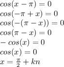 cos(x-\pi)=0\\cos(-\pi+x)=0\\cos(-(\pi-x))=0\\cos(\pi-x)=0\\-cos(x)=0\\cos(x)=0\\x=\frac{\pi}{2} +kn
