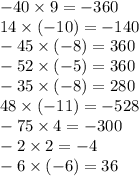- 40 \times 9 = - 360 \\ 14 \times ( - 10) = - 140 \\ - 45 \times ( - 8) = 360 \\ - 52 \times ( - 5) = 360 \\ - 35 \times ( - 8) = 280 \\ 48 \times ( - 11) = - 528 \\ - 75 \times 4 = - 300 \\ - 2 \times 2 = - 4 \\ - 6 \times ( - 6) = 36