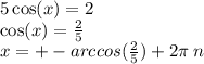 5 \cos(x) = 2 \\ \cos(x) = \frac{2}{5} \\ x = + - arccos( \frac{2}{5} ) + 2\pi \: n