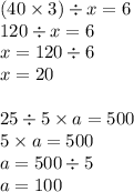 (40 \times 3) \div x = 6 \\ 120 \div x = 6 \\ x = 120 \div 6 \\ x = 20 \\ \\ 25 \div 5 \times a = 500 \\ 5 \times a = 500 \\ a = 500 \div 5 \\ a = 100
