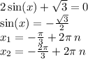 2 \sin(x) + \sqrt{3} = 0 \\ \sin(x) = - \frac{ \sqrt{3} }{2} \\ x_1 = - \frac{\pi}{3} + 2\pi \: n \\ x_2 = - \frac{2\pi}{3} + 2\pi \: n