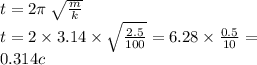 t = 2\pi \: \sqrt{ \frac{m}{k} } \\ t = 2 \times 3.14 \times \sqrt{ \frac{2.5}{100} } = 6.28 \times \frac{0.5}{10} = \\ 0.314c