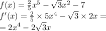 f(x) = \frac{2}{5} {x}^{5} - \sqrt{3} {x}^{2} - 7 \\ f'(x) = \frac{2}{5} \times 5 {x } ^{4} - \sqrt{3} \times 2x = \\ = 2 {x}^{4} - 2 \sqrt{3} x