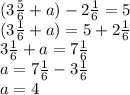 (3 \frac{5}{6} + a) - 2 \frac{1}{6} = 5 \\ ( 3\frac{1}{6} + a) = 5 + 2 \frac{1}{6} \\ 3 \frac{1}{6} + a = 7 \frac{1}{6} \\ a = 7 \frac{1}{6} - 3 \frac{1}{6} \\ a = 4