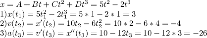 x = A + Bt + Ct^2 + Dt^3 = 5t^2-2t^3\\1) x(t_1) = 5t_1^2-2t_1^3 = 5*1-2*1 = 3\\2) v(t_2) = x'(t_2) = 10t_2 - 6 t_2^2 = 10*2-6*4 = -4\\3) a(t_3) = v'(t_3) = x''(t_3) = 10-12t_3 = 10-12*3 = -26