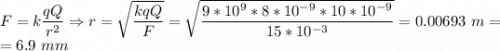 F = k\dfrac{qQ}{r^2} \Rightarrow r = \sqrt{\dfrac{kqQ}{F}} = \sqrt{\dfrac{9*10^9*8*10^{-9}*10*10^{-9}}{15*10^{-3}}} = 0.00693~m = \\=6.9~mm