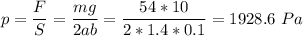 p = \dfrac F S = \dfrac{mg}{2ab} = \dfrac{54*10}{2*1.4*0.1} = 1928.6~Pa
